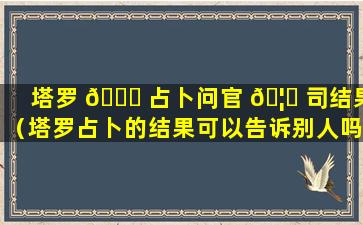 塔罗 🐎 占卜问官 🦆 司结果（塔罗占卜的结果可以告诉别人吗）